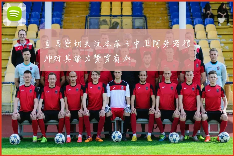 皇马密切关注本菲卡中卫阿劳若穆帅对其能力赞赏有加