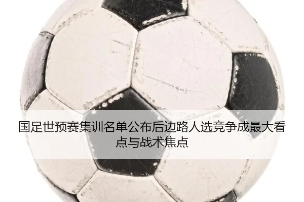 国足世预赛集训名单公布后边路人选竞争成最大看点与战术焦点